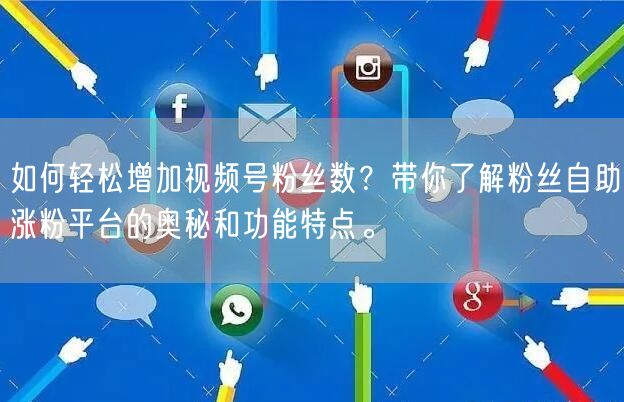 如何轻松增加视频号粉丝数？带你了解粉丝自助涨粉平台的奥秘和功