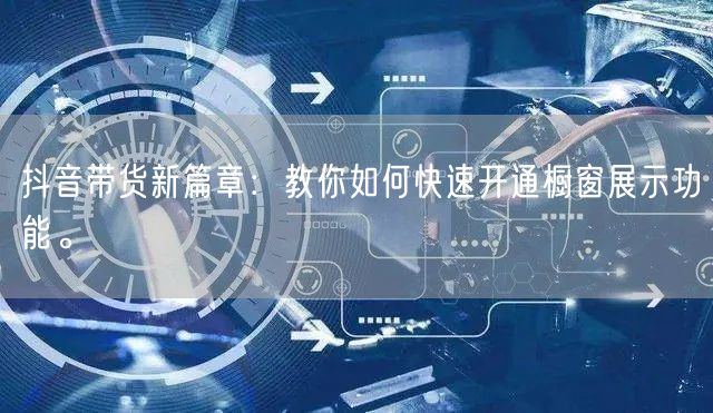 抖音带货新篇章：教你如何快速开通橱窗展示