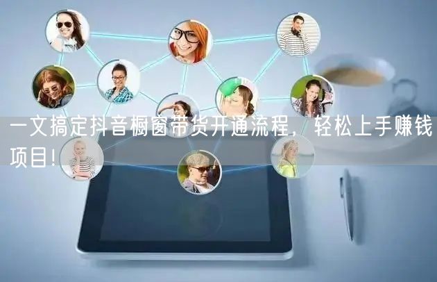 一文搞定抖音橱窗带货开通流程，轻松上手赚