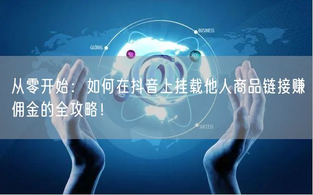 从零开始:如何在抖音上挂载他人商品链接赚佣金的全攻略!