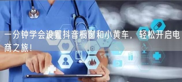 一分钟学会设置抖音橱窗和小黄车，轻松开启电商之旅！