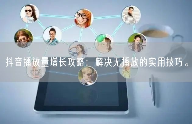 抖音播放量增长攻略：解决无播放的实用技巧。