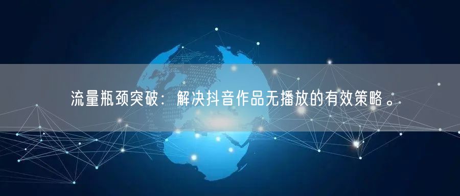 流量瓶颈突破：解决抖音作品无播放的有效策略。