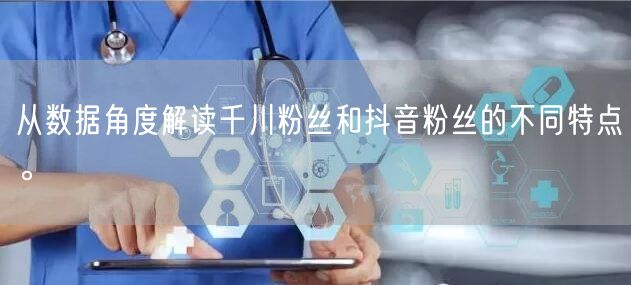 从数据角度解读千川粉丝和抖音粉丝的不同特点。