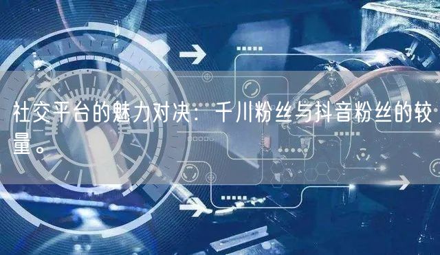 社交平台的魅力对决：千川粉丝与抖音粉丝的较量。