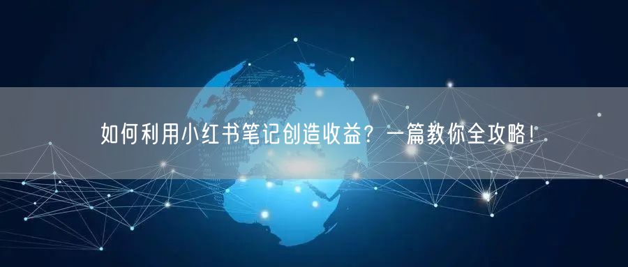 如何利用小红书笔记创造收益？一篇教你全攻