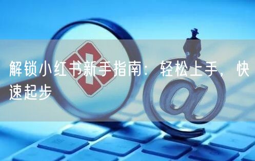 解锁小红书新手指南：轻松上手，快速起步