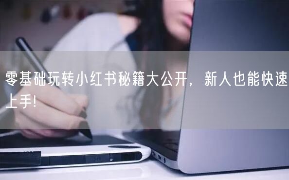 零基础玩转小红书秘籍大公开，新人也能快速上手!