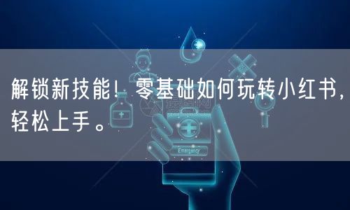 解锁新技能！零基础如何玩转小红书，轻松上手。