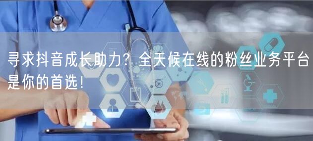 寻求抖音成长助力？全天候在线的粉丝业务平台是你的首选！