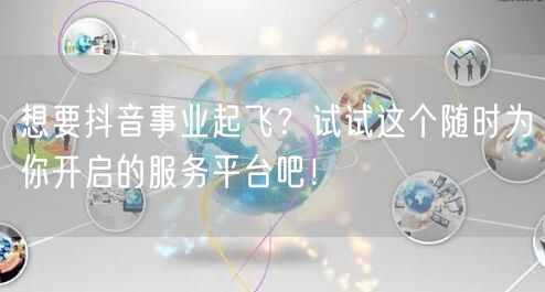想要抖音事业起飞？试试这个随时为你开启的服务平台吧！