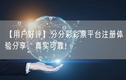 【用户好评】分分彩彩票平台注册体验分享，真实可靠！